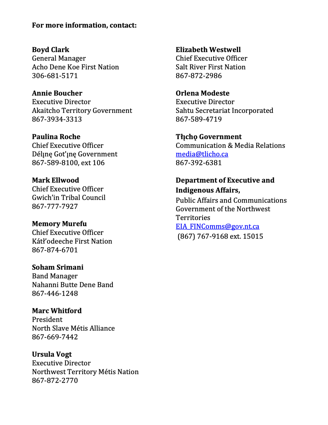 Boyd Clark General Manager Acho Dene Koe First Nation 306-681-5171 Annie Boucher Executive Director Akaitcho Territory Government 867-3934-3313 Paulina Roche Chief Executive Officer Délı nę Got’ı nę Government 867-589-8100, ext 106 Mark Ellwood Chief Executive Officer Gwich’in Tribal Council 867-777-7927 Memory Murefu Chief Executive Officer Kátł’odeeche First Nation 867-874-6701 Soham Srimani Band Manager Nahanni Butte Dene Band 867-446-1248 Marc Whitford President North Slave Métis Alliance 867-669-7442 U